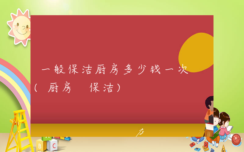 一般保洁厨房多少钱一次 (厨房 保洁)